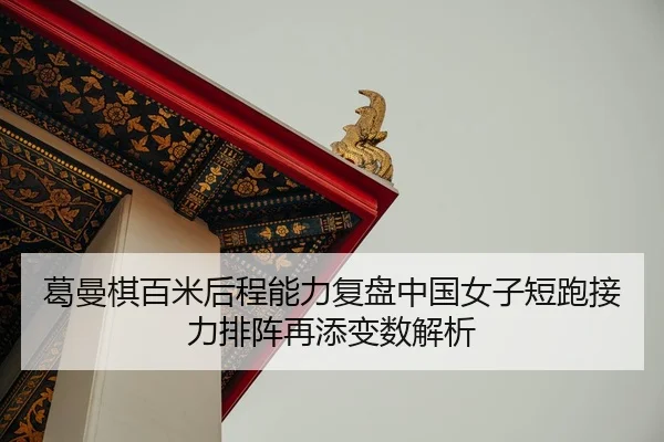 葛曼棋百米后程能力复盘中国女子短跑接力排阵再添变数解析 - HTH Sports