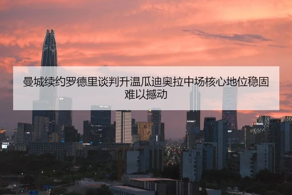 曼城续约罗德里谈判升温瓜迪奥拉中场核心地位稳固难以撼动 | HTH Sports