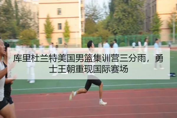 库里杜兰特美国男篮集训营三分雨，勇士王朝重现国际赛场