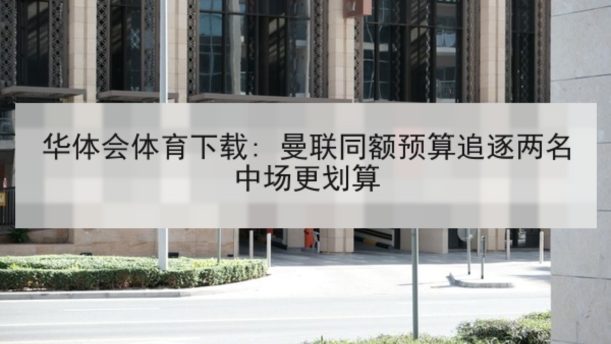 华体会体育下载: 曼联同额预算追逐两名中场更划算