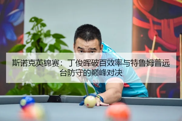 斯诺克英锦赛：丁俊晖破百效率与特鲁姆普远台防守的巅峰对决