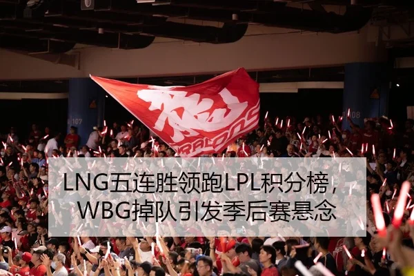 LNG五连胜领跑LPL积分榜，WBG掉队引发季后赛悬念