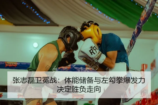 张志磊卫冕战：体能储备与左勾拳爆发力决定胜负走向