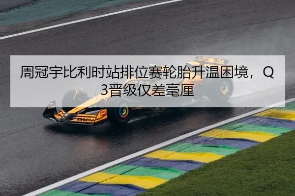周冠宇比利时站排位赛轮胎升温困境，Q3晋级仅差毫厘