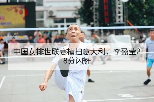 中国女排世联赛横扫意大利，李盈莹28分闪耀