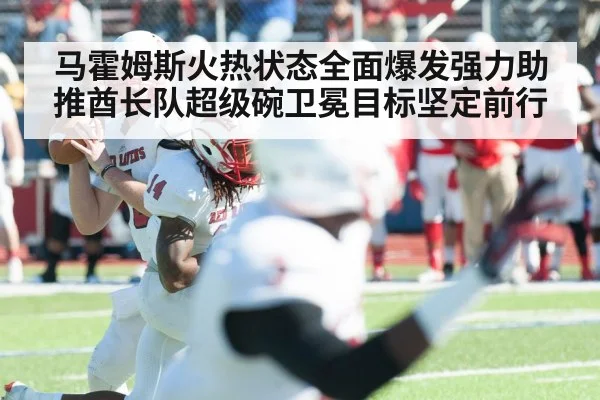 马霍姆斯火热状态全面爆发强力助推酋长队超级碗卫冕目标坚定前行