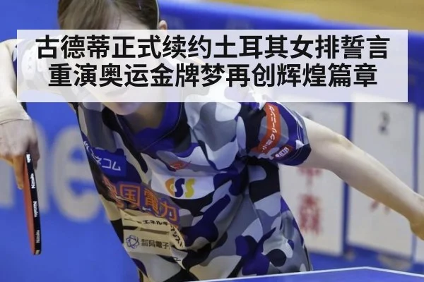 古德蒂正式续约土耳其女排誓言重演奥运金牌梦再创辉煌篇章