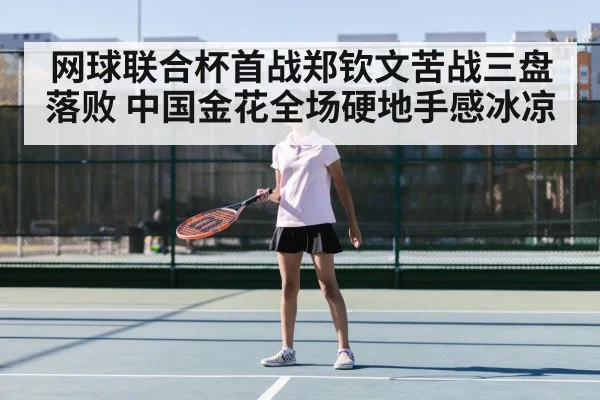 网球联合杯首战郑钦文苦战三盘落败 中国金花全场硬地手感冰凉