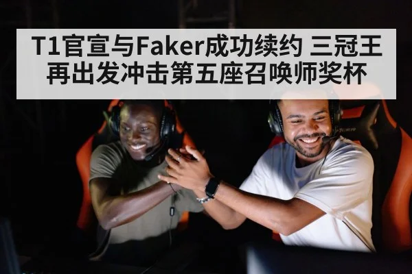 T1官宣与Faker成功续约 三冠王再出发冲击第五座召唤师奖杯