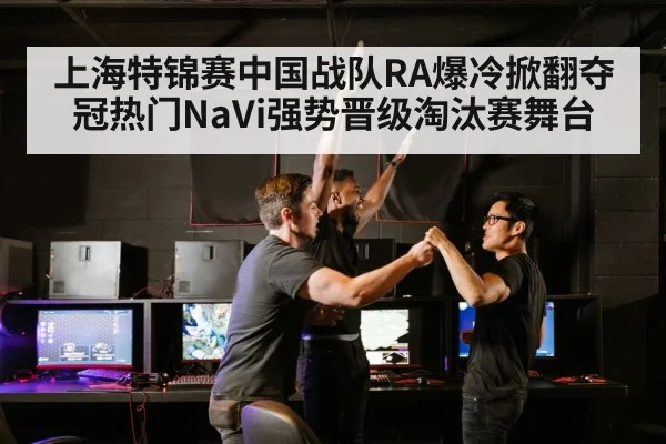 上海特锦赛中国战队RA爆冷掀翻夺冠热门NaVi强势晋级淘汰赛舞台
