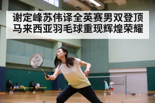 谢定峰苏伟译全英赛男双登顶马来西亚羽毛球重现辉煌荣耀