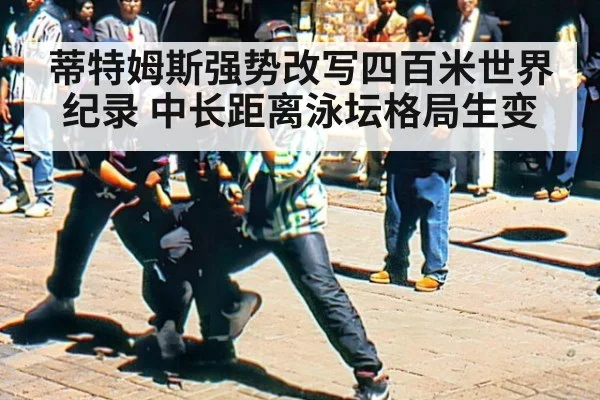 蒂特姆斯强势改写四百米世界纪录 中长距离泳坛格局生变
