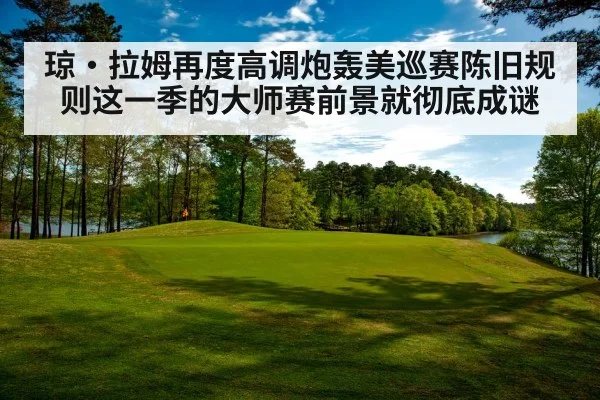 琼·拉姆再度高调炮轰美巡赛陈旧规则这一季的大师赛前景就彻底成谜