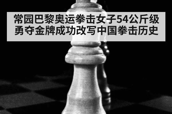 常园巴黎奥运拳击女子54公斤级勇夺金牌成功改写中国拳击历史