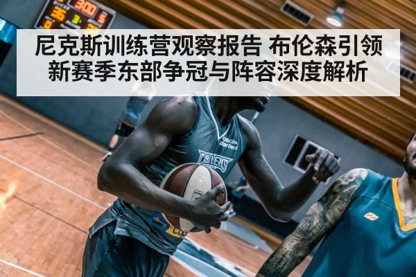 尼克斯训练营观察报告 布伦森引领新赛季东部争冠与阵容深度解析
