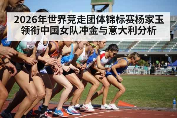 2026年世界竞走团体锦标赛杨家玉领衔中国女队冲金与意大利分析