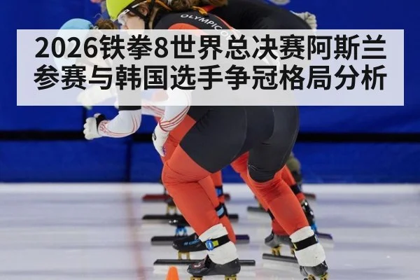 2026铁拳8世界总决赛阿斯兰参赛与韩国选手争冠格局分析